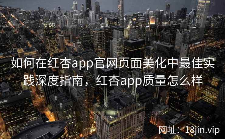 如何在红杏app官网页面美化中最佳实践深度指南，红杏app质量怎么样