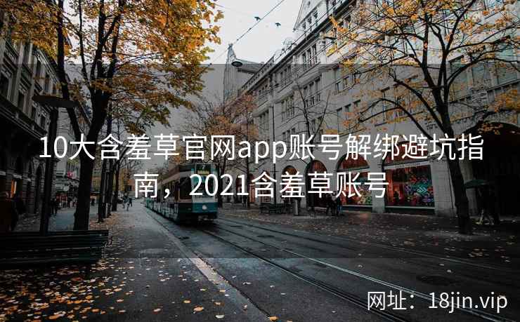 10大含羞草官网app账号解绑避坑指南，2021含羞草账号
