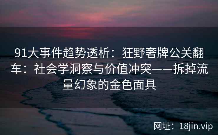 91大事件趋势透析：狂野奢牌公关翻车：社会学洞察与价值冲突——拆掉流量幻象的金色面具
