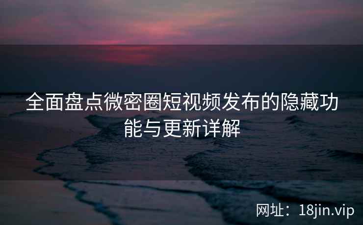 全面盘点微密圈短视频发布的隐藏功能与更新详解