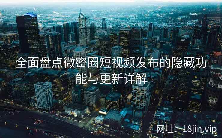 全面盘点微密圈短视频发布的隐藏功能与更新详解