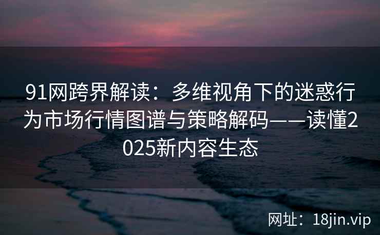 91网跨界解读：多维视角下的迷惑行为市场行情图谱与策略解码——读懂2025新内容生态