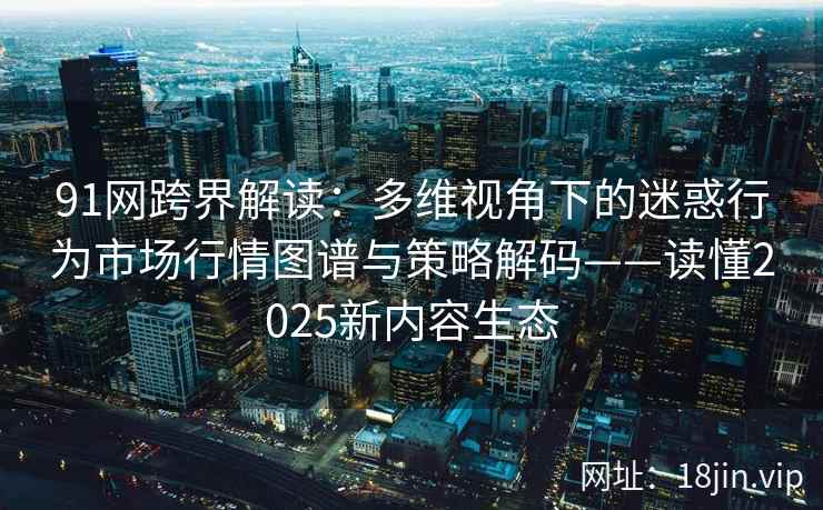91网跨界解读：多维视角下的迷惑行为市场行情图谱与策略解码——读懂2025新内容生态
