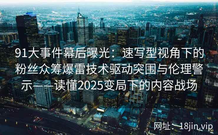91大事件幕后曝光：速写型视角下的粉丝众筹爆雷技术驱动突围与伦理警示——读懂2025变局下的内容战场