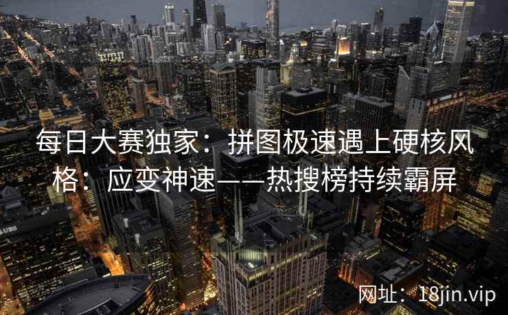 每日大赛独家：拼图极速遇上硬核风格：应变神速——热搜榜持续霸屏