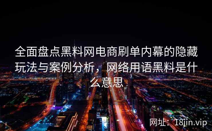 全面盘点黑料网电商刷单内幕的隐藏玩法与案例分析，网络用语黑料是什么意思