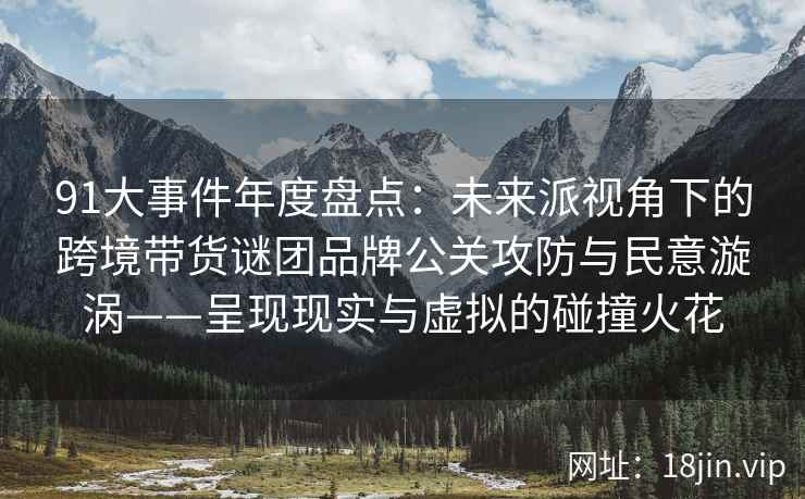 91大事件年度盘点：未来派视角下的跨境带货谜团品牌公关攻防与民意漩涡——呈现现实与虚拟的碰撞火花