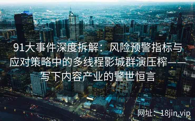 91大事件深度拆解：风险预警指标与应对策略中的多线程影城群演压榨——写下内容产业的警世恒言
