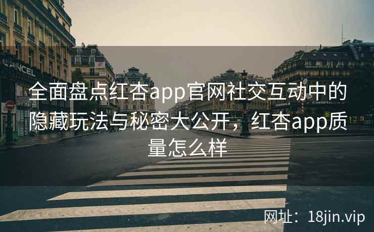全面盘点红杏app官网社交互动中的隐藏玩法与秘密大公开，红杏app质量怎么样