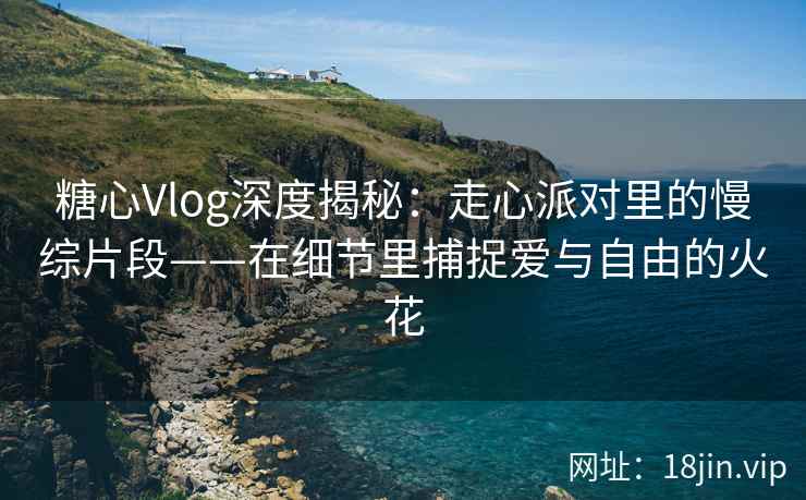 糖心Vlog深度揭秘：走心派对里的慢综片段——在细节里捕捉爱与自由的火花