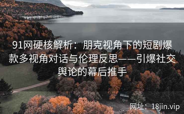 91网硬核解析:朋克视角下的短剧爆款多视角对话与伦理反思——引爆社交舆论的幕后推手
