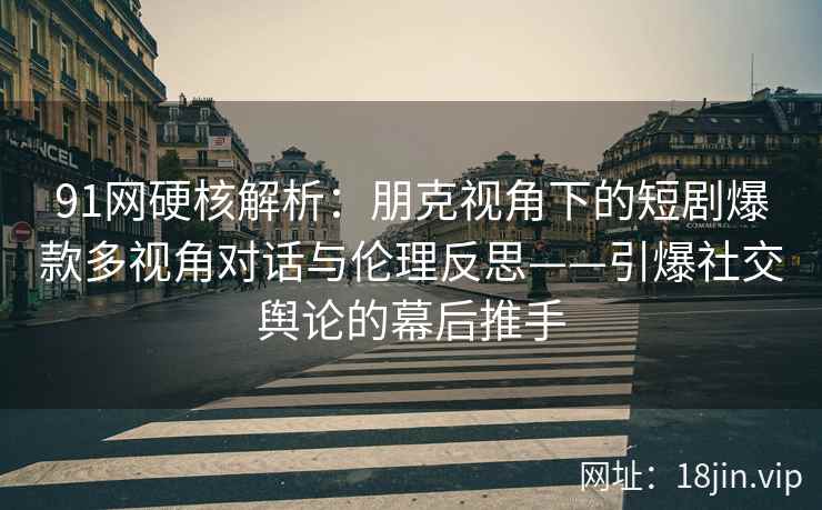 91网硬核解析：朋克视角下的短剧爆款多视角对话与伦理反思——引爆社交舆论的幕后推手
