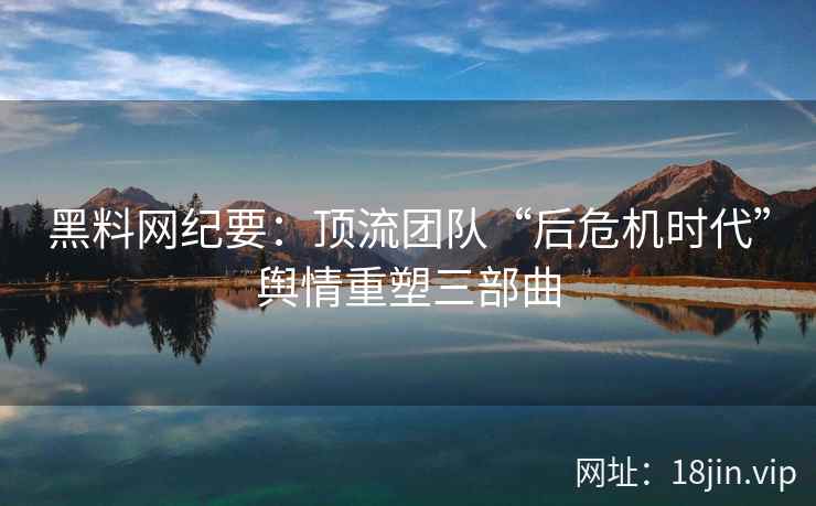 黑料网纪要：顶流团队“后危机时代”舆情重塑三部曲