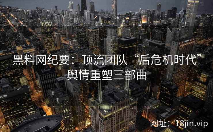 黑料网纪要：顶流团队“后危机时代”舆情重塑三部曲