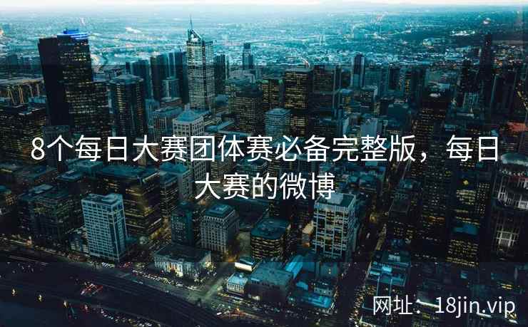 8个每日大赛团体赛必备完整版，每日大赛的微博
