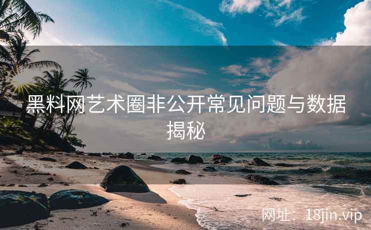 黑料网艺术圈非公开常见问题与数据揭秘