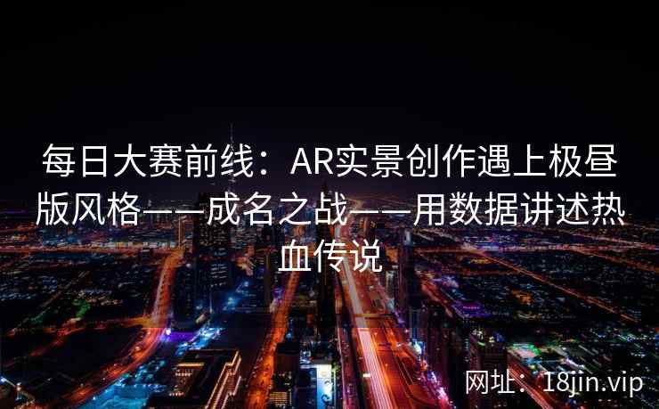 每日大赛前线：AR实景创作遇上极昼版风格——成名之战——用数据讲述热血传说