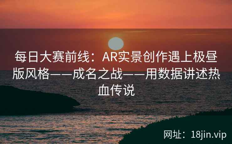 每日大赛前线：AR实景创作遇上极昼版风格——成名之战——用数据讲述热血传说