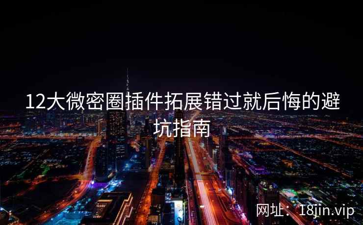 12大微密圈插件拓展错过就后悔的避坑指南