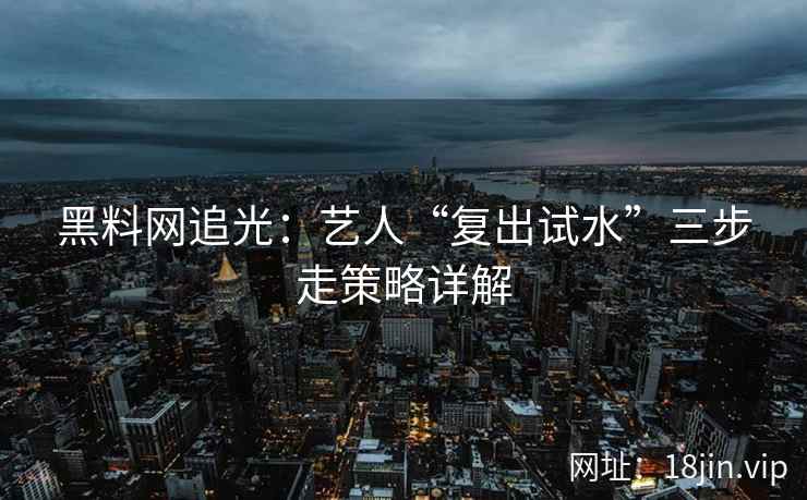 黑料网追光：艺人“复出试水”三步走策略详解