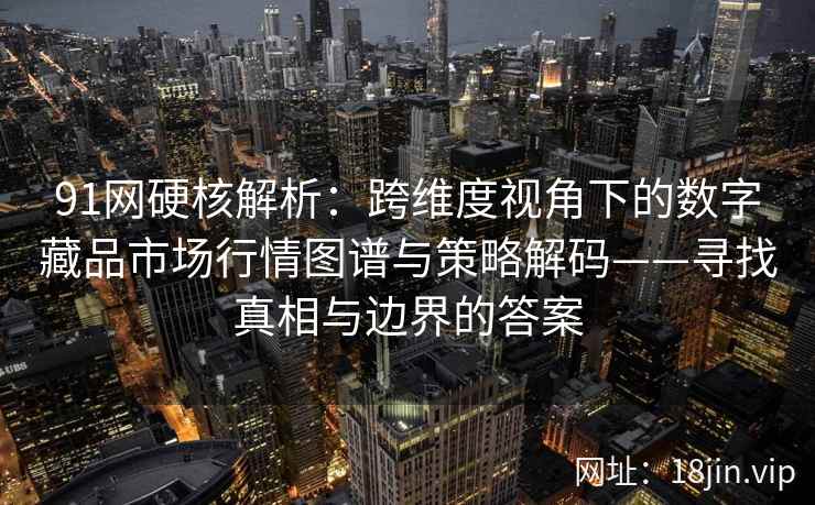 91网硬核解析:跨维度视角下的数字藏品市场行情图谱与策略解码——寻找真相与边界的答案
