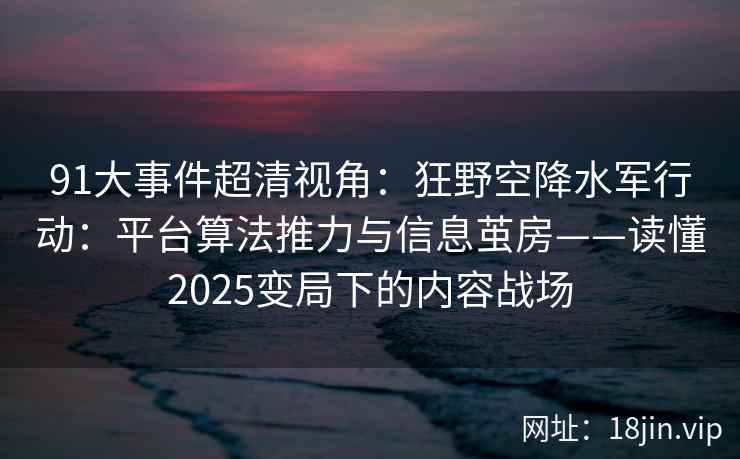 91大事件超清视角:狂野空降水军行动:平台算法推力与信息茧房——读懂2025变局下的内容战场