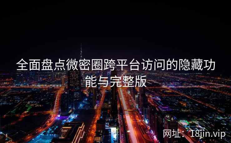 全面盘点微密圈跨平台访问的隐藏功能与完整版