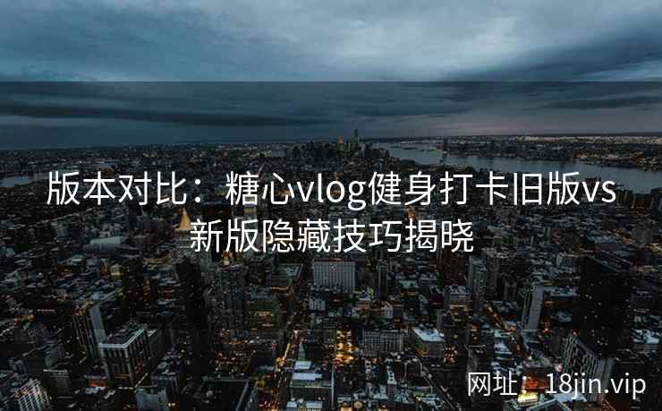 版本对比:糖心vlog健身打卡旧版vs新版隐藏技巧揭晓