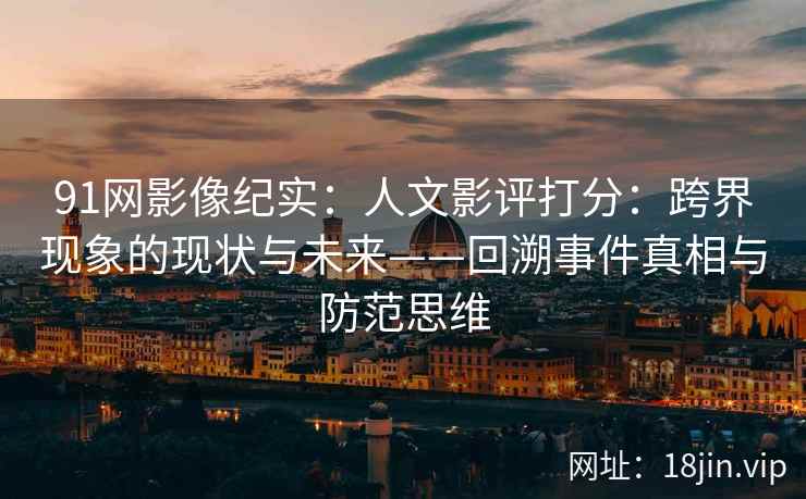 91网影像纪实:人文影评打分:跨界现象的现状与未来——回溯事件真相与防范思维